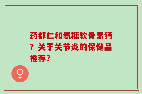 药都仁和氨糖软骨素钙?关于的保健品推荐? 药都仁和氨糖软骨素钙?关于的保健品推荐?