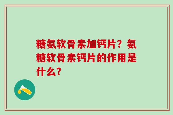 糖氨软骨素加钙片？氨糖软骨素钙片的作用是什么？