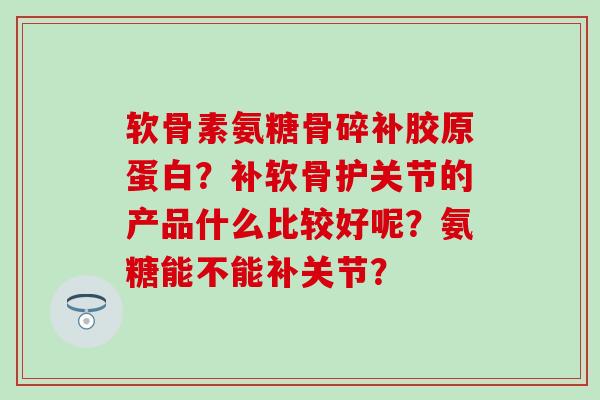 软骨素氨糖骨碎补胶原蛋白？补软骨护关节的产品什么比较好呢？氨糖能不能补关节？