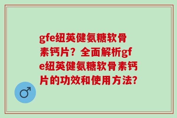 gfe纽英健氨糖软骨素钙片?全面解析gfe纽英健氨糖软骨素钙片的功效和使用方法? gfe纽英健氨糖软骨素钙片?全面解析gfe纽英健氨糖软骨素钙片的功效和使用方法?