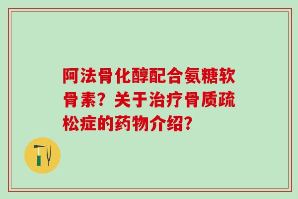 阿法骨化醇配合氨糖软骨素？关于治疗骨质疏松症的药物介绍？