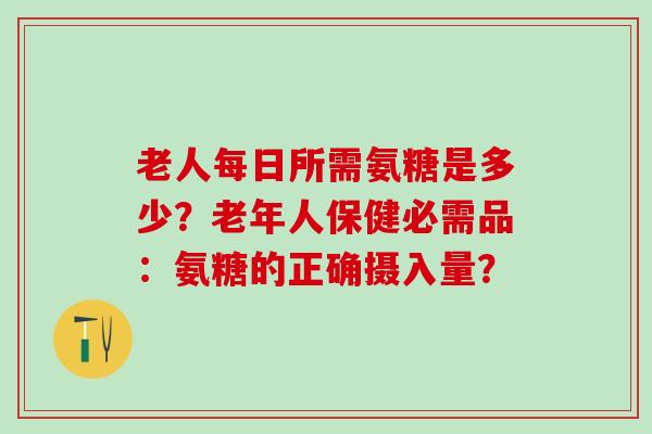 老人每日所需氨糖是多少？老年人保健必需品：氨糖的正确摄入量？