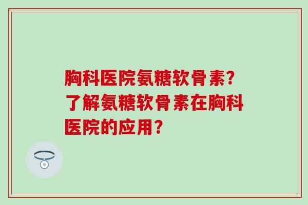 胸科医院氨糖软骨素？了解氨糖软骨素在胸科医院的应用？