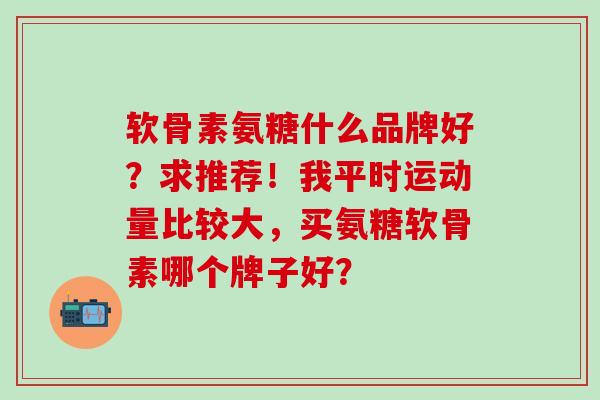 软骨素氨糖什么品牌好?求推荐!我平时运动量比较大,买氨糖软骨素哪个牌子好? 软骨素氨糖什么品牌好?求推荐!我平时运动量比较大,买氨糖软骨素哪个牌子好?