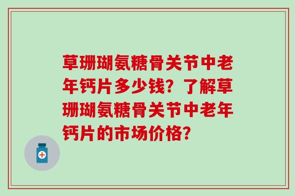 草珊瑚氨糖骨关节中老年钙片多少钱？了解草珊瑚氨糖骨关节中老年钙片的市场价格？
