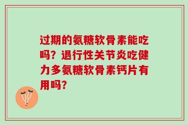 过期的氨糖软骨素能吃吗？退行性关节炎吃健力多氨糖软骨素钙片有用吗？