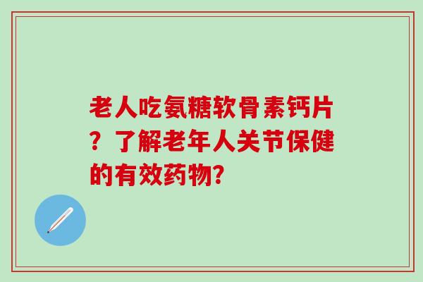 老人吃氨糖软骨素钙片？了解老年人关节保健的有效药物？