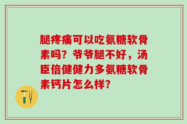 腿疼痛可以吃氨糖软骨素吗？爷爷腿不好，汤臣倍健健力多氨糖软骨素钙片怎么样？