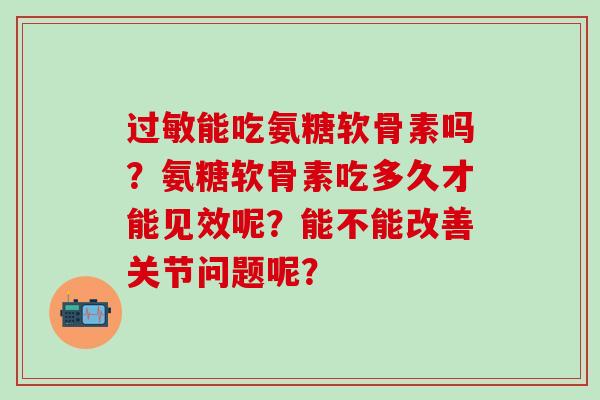 过敏能吃氨糖软骨素吗？氨糖软骨素吃多久才能见效呢？能不能改善关节问题呢？