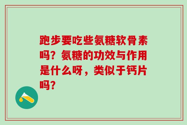 跑步要吃些氨糖软骨素吗？氨糖的功效与作用是什么呀，类似于钙片吗？