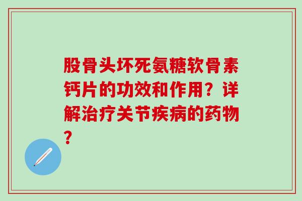股骨头坏死氨糖软骨素钙片的功效和作用?详解关节的? 股骨头坏死氨糖软骨素钙片的功效和作用?详解关节的?