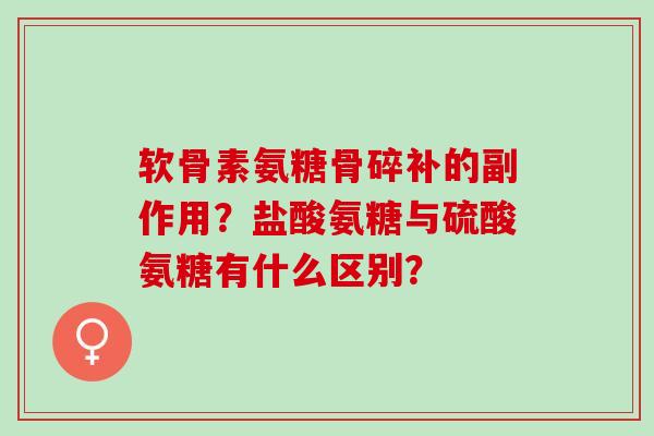 软骨素氨糖骨碎补的副作用？盐酸氨糖与硫酸氨糖有什么区别？
