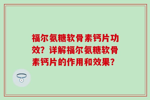 福尔氨糖软骨素钙片功效？详解福尔氨糖软骨素钙片的作用和效果？