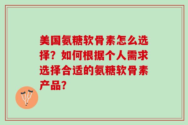 美国氨糖软骨素怎么选择?如何根据个人需求选择合适的氨糖软骨素产品? 美国氨糖软骨素怎么选择?如何根据个人需求选择合适的氨糖软骨素产品?