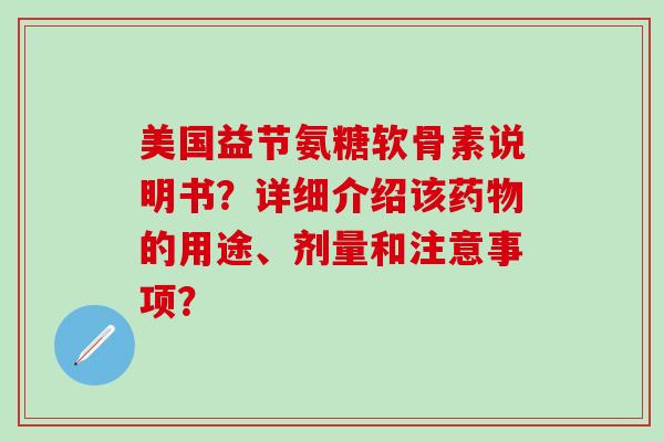 美国益节氨糖软骨素说明书？详细介绍该药物的用途、剂量和注意事项？