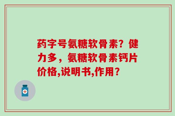 药字号氨糖软骨素?健力多,氨糖软骨素钙片价格,说明书,作用? 药字号氨糖软骨素?健力多,氨糖软骨素钙片价格,说明书,作用?