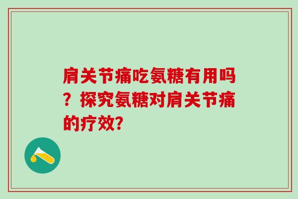 肩关节痛吃氨糖有用吗?探究氨糖对肩关节痛的疗效? 肩关节痛吃氨糖有用吗?探究氨糖对肩关节痛的疗效?