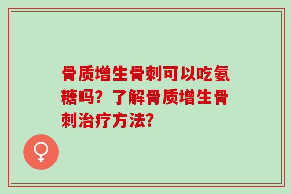 骨质增生骨刺可以吃氨糖吗？了解骨质增生骨刺治疗方法？