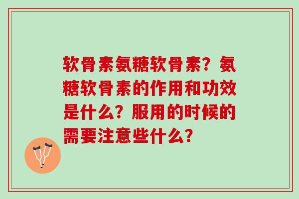 软骨素氨糖软骨素？氨糖软骨素的作用和功效是什么？服用的时候的需要注意些什么？