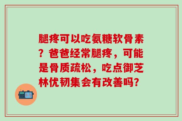 腿疼可以吃氨糖软骨素?爸爸经常腿疼,可能是,吃点御芝林优韧集会有改善吗? 腿疼可以吃氨糖软骨素?爸爸经常腿疼,可能是,吃点御芝林优韧集会有改善吗?