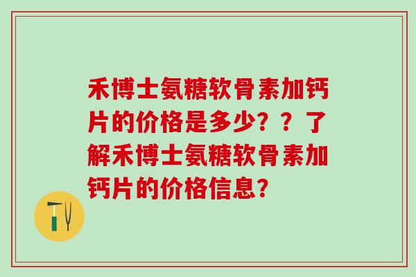 禾博士氨糖软骨素加钙片的价格是多少？？了解禾博士氨糖软骨素加钙片的价格信息？