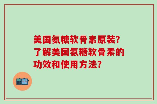 美国氨糖软骨素原装？了解美国氨糖软骨素的功效和使用方法？