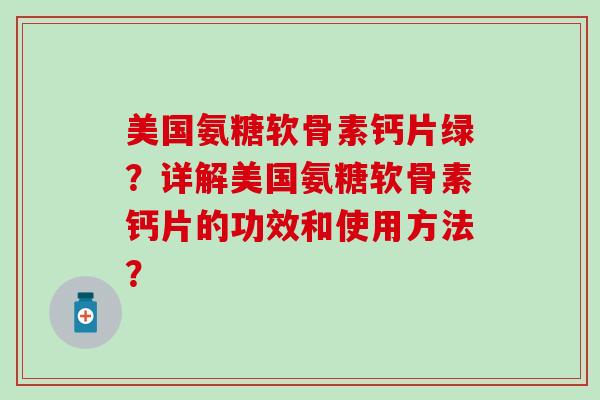 美国氨糖软骨素钙片绿？详解美国氨糖软骨素钙片的功效和使用方法？