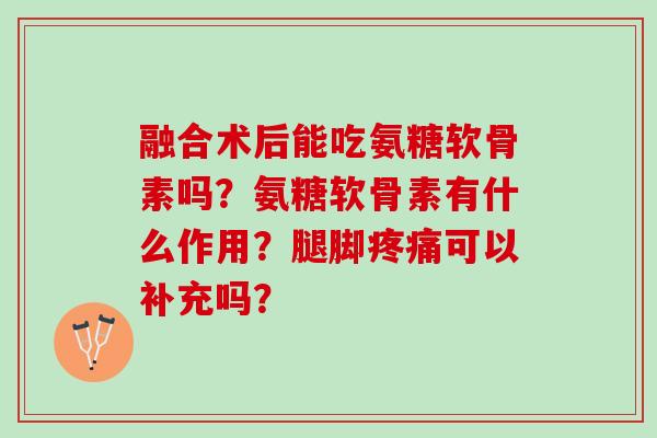 融合术后能吃氨糖软骨素吗？氨糖软骨素有什么作用？腿脚疼痛可以补充吗？