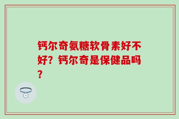 钙尔奇氨糖软骨素好不好？钙尔奇是保健品吗？