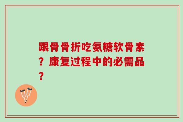 跟骨骨折吃氨糖软骨素？康复过程中的必需品？