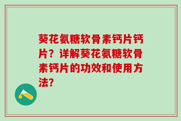 葵花氨糖软骨素钙片钙片？详解葵花氨糖软骨素钙片的功效和使用方法？