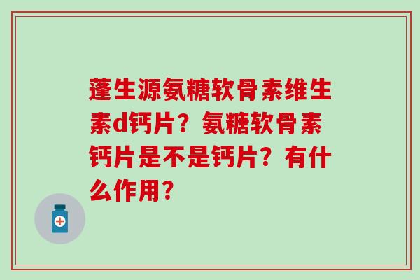 蓬生源氨糖软骨素维生素d钙片？氨糖软骨素钙片是不是钙片？有什么作用？