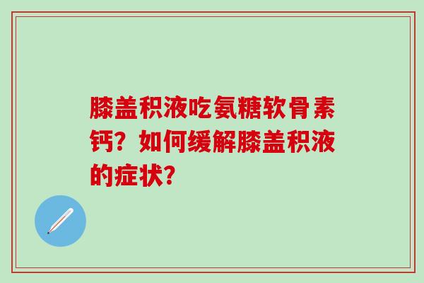 膝盖积液吃氨糖软骨素钙？如何缓解膝盖积液的症状？