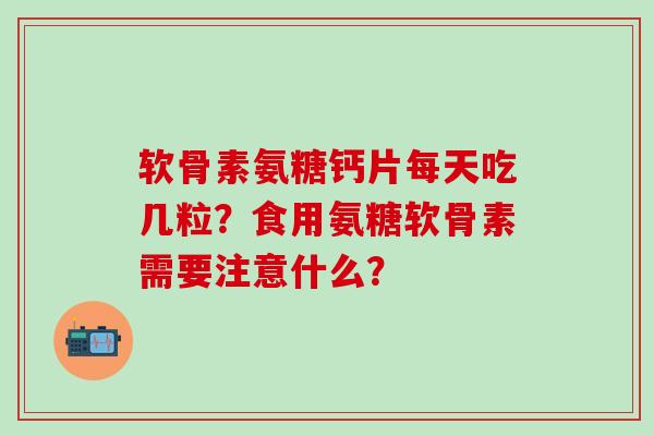 软骨素氨糖钙片每天吃几粒？食用氨糖软骨素需要注意什么？