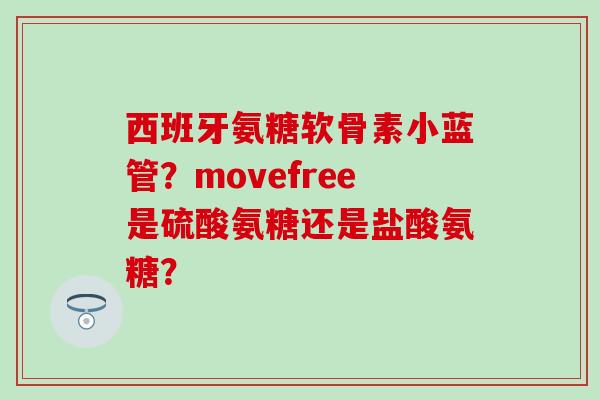 西班牙氨糖软骨素小蓝管?movefree是硫酸氨糖还是盐酸氨糖? 西班牙氨糖软骨素小蓝管?movefree是硫酸氨糖还是盐酸氨糖?