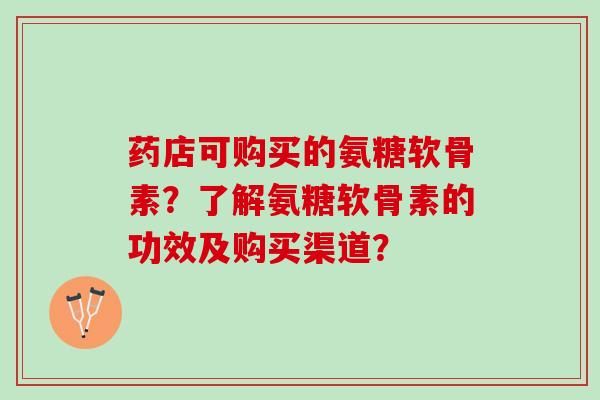 药店可购买的氨糖软骨素?了解氨糖软骨素的功效及购买渠道? 药店可购买的氨糖软骨素?了解氨糖软骨素的功效及购买渠道?