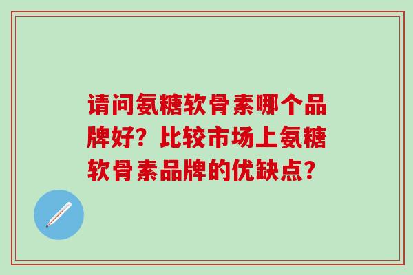 请问氨糖软骨素哪个品牌好？比较市场上氨糖软骨素品牌的优缺点？