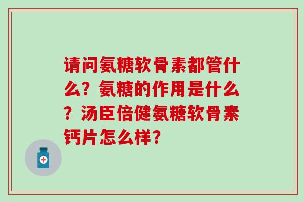请问氨糖软骨素都管什么？氨糖的作用是什么？汤臣倍健氨糖软骨素钙片怎么样？