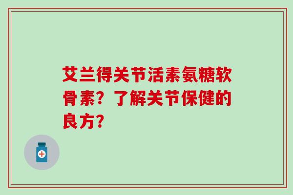 艾兰得关节活素氨糖软骨素？了解关节保健的良方？