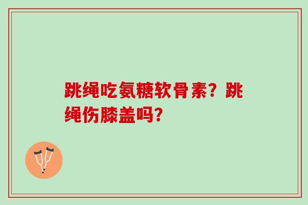 跳绳吃氨糖软骨素？跳绳伤膝盖吗？