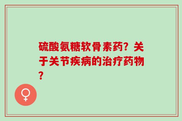 硫酸氨糖软骨素药？关于关节疾病的治疗药物？