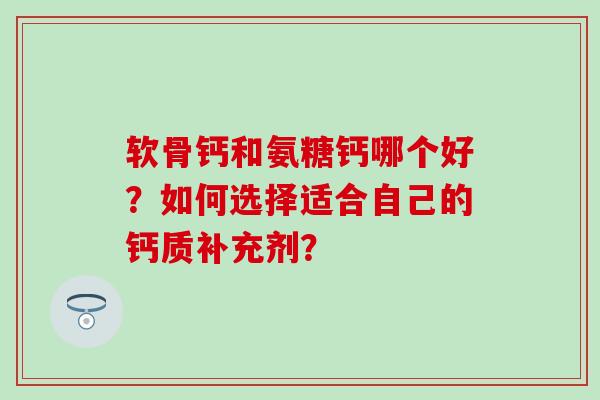 软骨钙和氨糖钙哪个好？如何选择适合自己的钙质补充剂？
