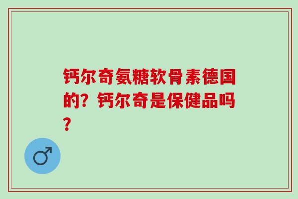 钙尔奇氨糖软骨素德国的？钙尔奇是保健品吗？