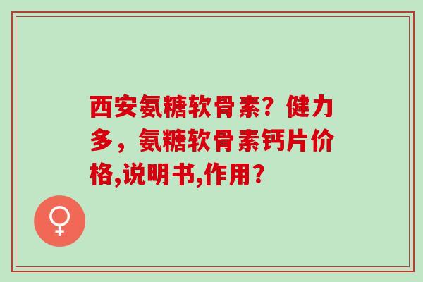 西安氨糖软骨素?健力多,氨糖软骨素钙片价格,说明书,作用? 西安氨糖软骨素?健力多,氨糖软骨素钙片价格,说明书,作用?