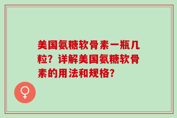 美国氨糖软骨素一瓶几粒?详解美国氨糖软骨素的用法和规格? 美国氨糖软骨素一瓶几粒?详解美国氨糖软骨素的用法和规格?