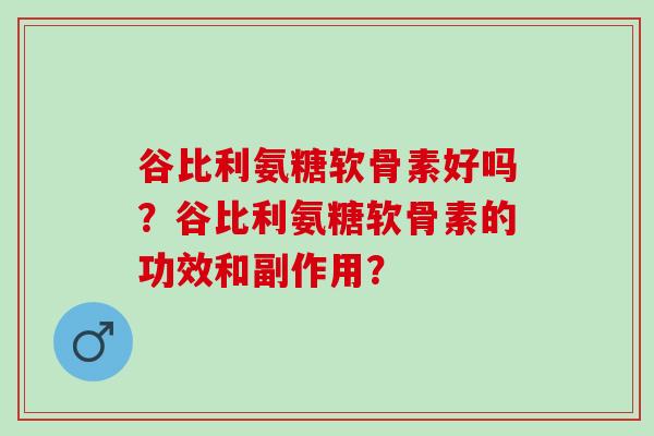 谷比利氨糖软骨素好吗？谷比利氨糖软骨素的功效和副作用？