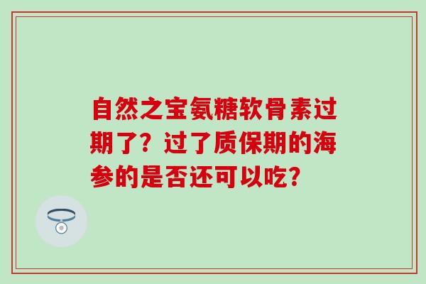 自然之宝氨糖软骨素过期了?过了质保期的海参的是否还可以吃? 自然之宝氨糖软骨素过期了?过了质保期的海参的是否还可以吃?