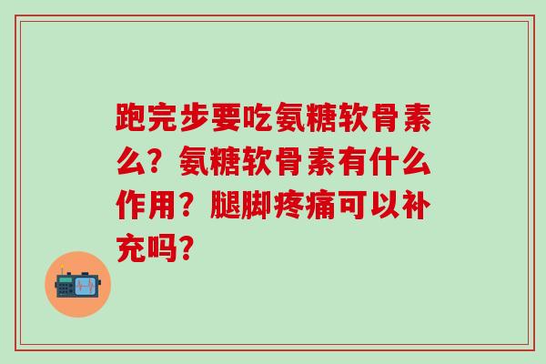 跑完步要吃氨糖软骨素么？氨糖软骨素有什么作用？腿脚疼痛可以补充吗？