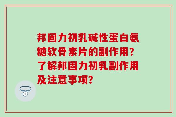 邦固力初乳碱性蛋白氨糖软骨素片的副作用？了解邦固力初乳副作用及注意事项？