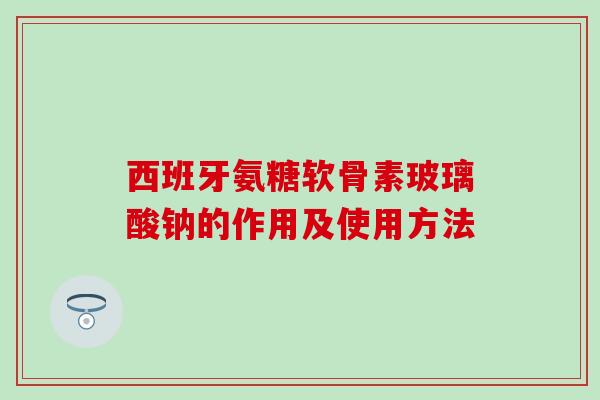 西班牙氨糖软骨素玻璃酸钠的作用及使用方法